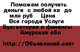 Поможем получить деньги, с любой ки, до 3 млн руб. › Цена ­ 15 - Все города Услуги » Бухгалтерия и финансы   . Амурская обл.